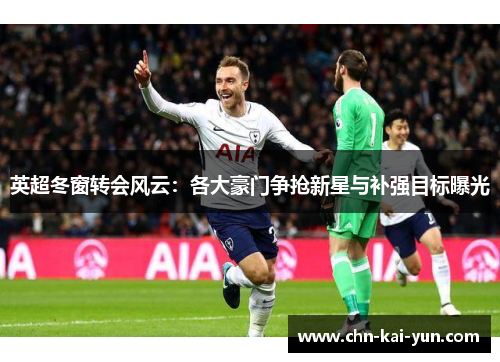 英超冬窗转会风云:各大豪门争抢新星与补强目标曝光 英超冬窗转会风云:各大豪门争抢新星与补强目标曝光