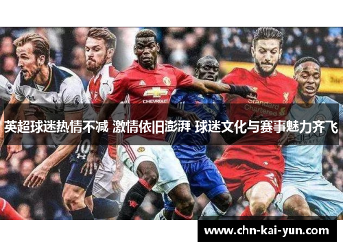 英超球迷热情不减 激情依旧澎湃 球迷文化与赛事魅力齐飞