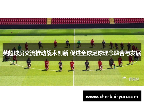 英超球员交流推动战术创新 促进全球足球理念融合与发展