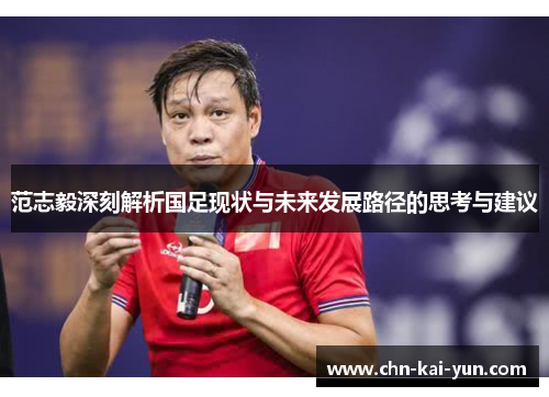 范志毅深刻解析国足现状与未来发展路径的思考与建议 范志毅深刻解析国足现状与未来发展路径的思考与建议