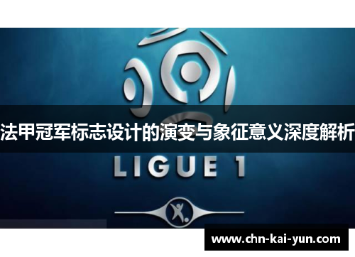 法甲冠军标志设计的演变与象征意义深度解析 法甲冠军标志设计的演变与象征意义深度解析