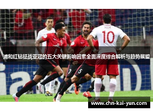 浦和红钻征战亚冠的五大关键影响因素全面深度综合解析与趋势展望 浦和红钻征战亚冠的五大关键影响因素全面深度综合解析与趋势展望