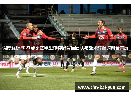 深度解析2021赛季法甲里尔夺冠背后团队与战术辉煌时刻全景展