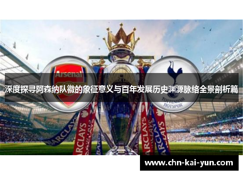 深度探寻阿森纳队徽的象征意义与百年发展历史渊源脉络全景剖析篇