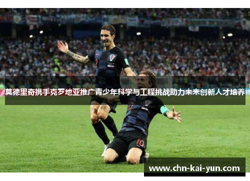 莫德里奇携手克罗地亚推广青少年科学与工程挑战助力未来创新人才培养 莫德里奇携手克罗地亚推广青少年科学与工程挑战助力未来创新人才培养