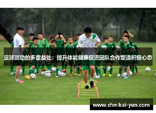 足球运动的多重益处：提升体能健康促进团队合作塑造积极心态