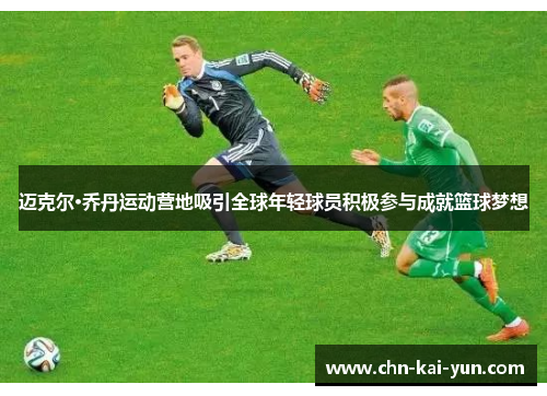 迈克尔·乔丹运动营地吸引全球年轻球员积极参与成就篮球梦想 迈克尔·乔丹运动营地吸引全球年轻球员积极参与成就篮球梦想