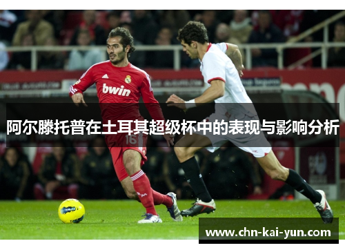 阿尔滕托普在土耳其超级杯中的表现与影响分析