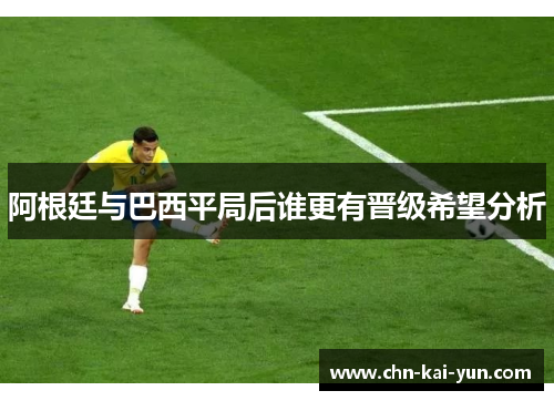 阿根廷与巴西平局后谁更有晋级希望分析