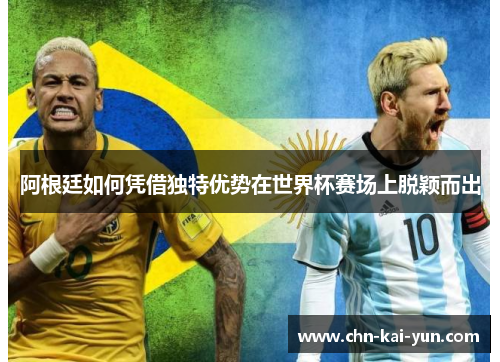 阿根廷如何凭借独特优势在世界杯赛场上脱颖而出