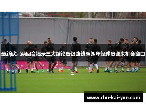 最新欧冠两回合揭示三大结论晋级路线明朗年轻球员迎来机会窗口