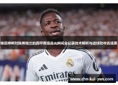 维尼修斯对阵英格兰的西甲赛场高光瞬间全纪录技术解析与进球助攻名场面