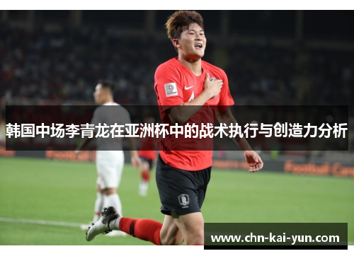 韩国中场李青龙在亚洲杯中的战术执行与创造力分析 韩国中场李青龙在亚洲杯中的战术执行与创造力分析
