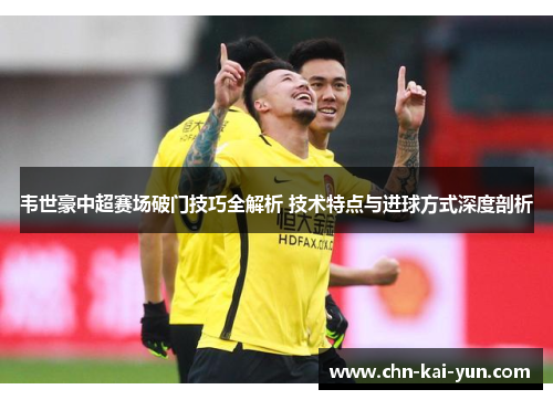 韦世豪中超赛场破门技巧全解析 技术特点与进球方式深度剖析