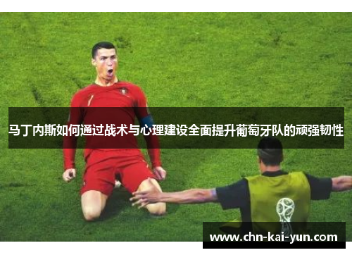 马丁内斯如何通过战术与心理建设全面提升葡萄牙队的顽强韧性