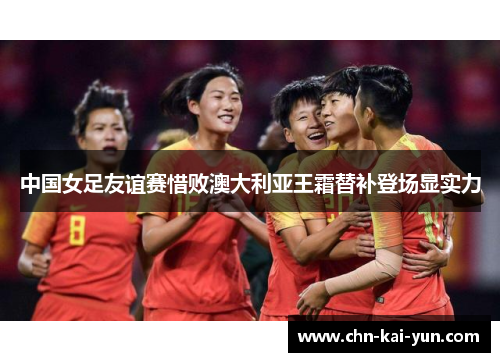 中国女足友谊赛惜败澳大利亚王霜替补登场显实力 中国女足友谊赛惜败澳大利亚王霜替补登场显实力
