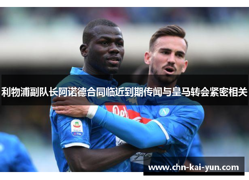 利物浦副队长阿诺德合同临近到期传闻与皇马转会紧密相关