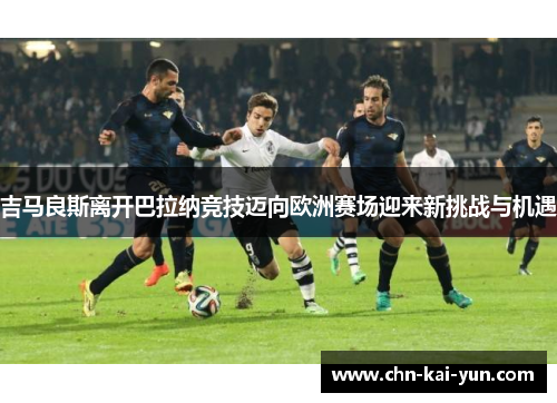 吉马良斯离开巴拉纳竞技迈向欧洲赛场迎来新挑战与机遇