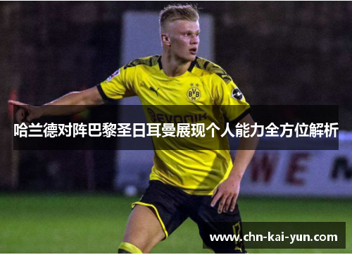 哈兰德对阵巴黎圣日耳曼展现个人能力全方位解析 哈兰德对阵巴黎圣日耳曼展现个人能力全方位解析