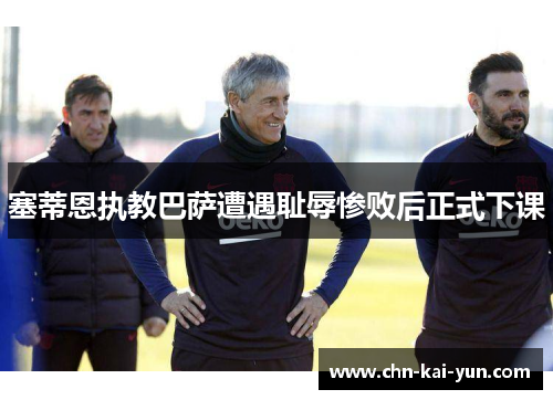 塞蒂恩执教巴萨遭遇耻辱惨败后正式下课