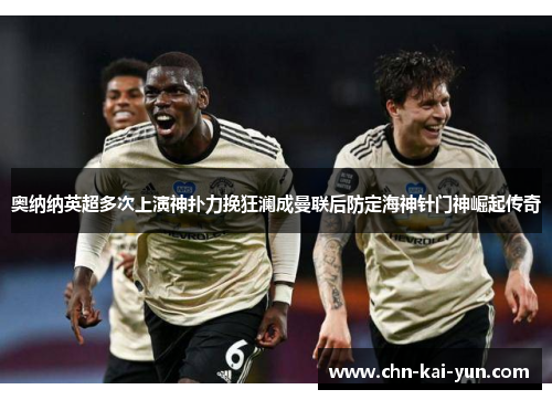 奥纳纳英超多次上演神扑力挽狂澜成曼联后防定海神针门神崛起传奇 奥纳纳英超多次上演神扑力挽狂澜成曼联后防定海神针门神崛起传奇