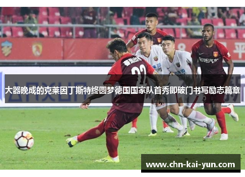 大器晚成的克莱因丁斯特终圆梦德国国家队首秀即破门书写励志篇章