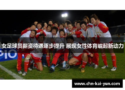 女足球员薪资待遇逐步提升 展现女性体育崛起新动力 女足球员薪资待遇逐步提升 展现女性体育崛起新动力