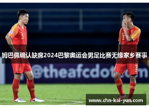 姆巴佩确认缺席2024巴黎奥运会男足比赛无缘家乡赛事