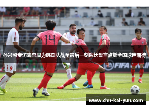 孙兴慜专访表态愿为韩国队战至最后一刻队长誓言点燃全国球迷期待 孙兴慜专访表态愿为韩国队战至最后一刻队长誓言点燃全国球迷期待