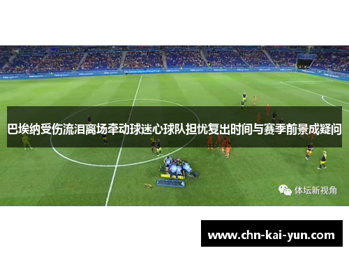 巴埃纳受伤流泪离场牵动球迷心球队担忧复出时间与赛季前景成疑问 巴埃纳受伤流泪离场牵动球迷心球队担忧复出时间与赛季前景成疑问