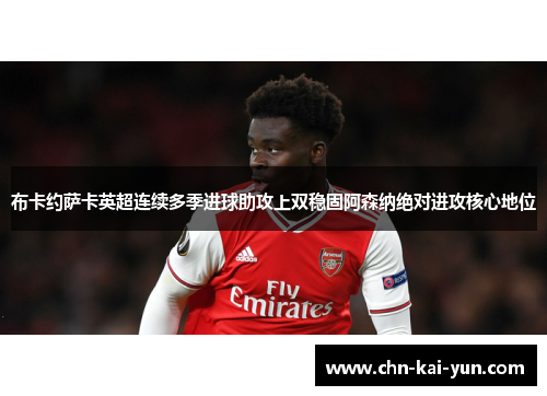 布卡约萨卡英超连续多季进球助攻上双稳固阿森纳绝对进攻核心地位 布卡约萨卡英超连续多季进球助攻上双稳固阿森纳绝对进攻核心地位