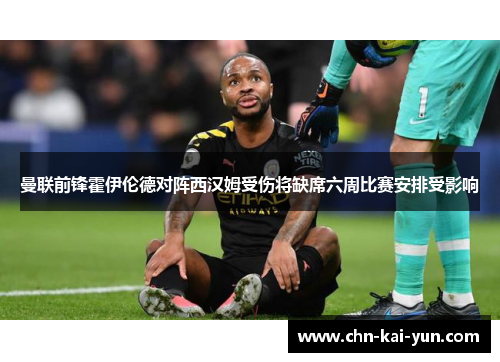 曼联前锋霍伊伦德对阵西汉姆受伤将缺席六周比赛安排受影响 曼联前锋霍伊伦德对阵西汉姆受伤将缺席六周比赛安排受影响