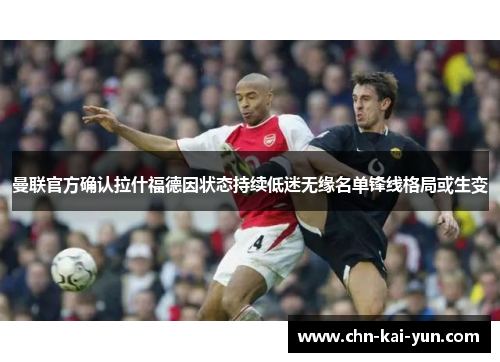 曼联官方确认拉什福德因状态持续低迷无缘名单锋线格局或生变 曼联官方确认拉什福德因状态持续低迷无缘名单锋线格局或生变