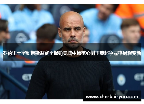 罗德里十字韧带撕裂赛季报销曼城中场核心倒下英超争冠格局骤变新