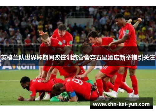 英格兰队世界杯期间改住训练营舍弃五星酒店新举措引关注