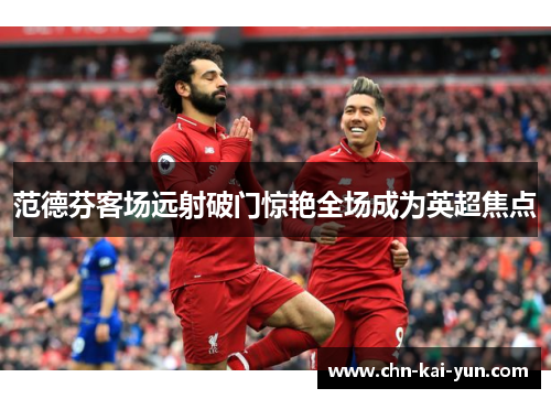 范德芬客场远射破门惊艳全场成为英超焦点