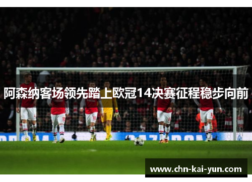 阿森纳客场领先踏上欧冠14决赛征程稳步向前