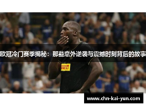 欧冠冷门赛季揭秘:那些意外逆袭与震撼时刻背后的故事 欧冠冷门赛季揭秘:那些意外逆袭与震撼时刻背后的故事