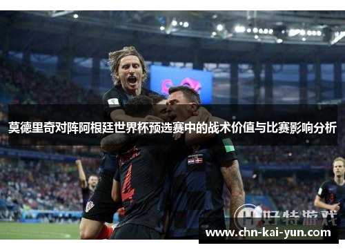 莫德里奇对阵阿根廷世界杯预选赛中的战术价值与比赛影响分析
