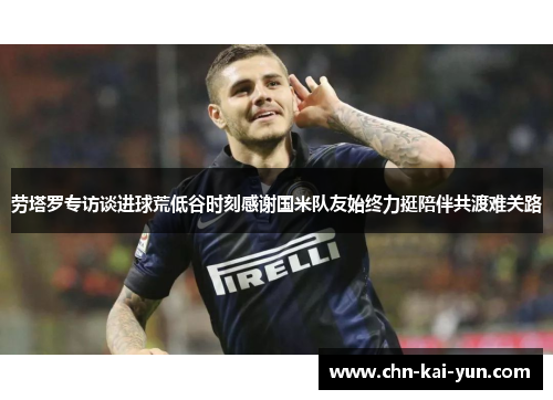 劳塔罗专访谈进球荒低谷时刻感谢国米队友始终力挺陪伴共渡难关路 劳塔罗专访谈进球荒低谷时刻感谢国米队友始终力挺陪伴共渡难关路