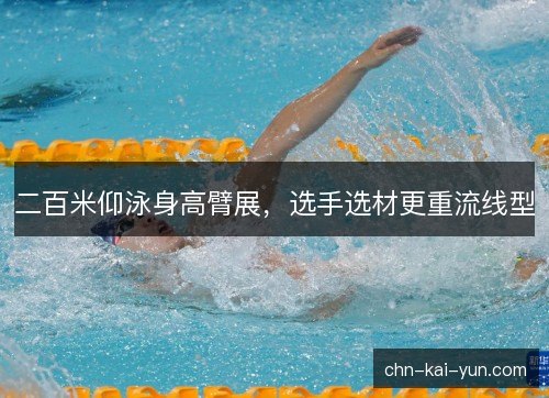 二百米仰泳身高臂展,选手选材更重流线型 二百米仰泳身高臂展,选手选材更重流线型