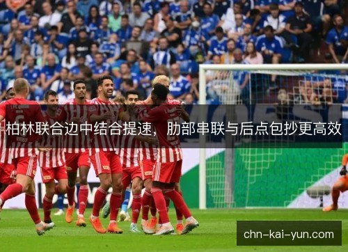 柏林联合边中结合提速,肋部串联与后点包抄更高效 柏林联合边中结合提速,肋部串联与后点包抄更高效