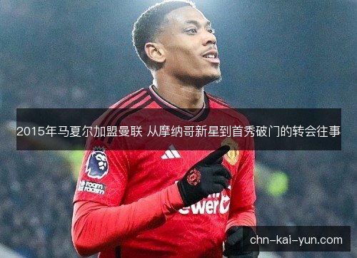 2015年马夏尔加盟曼联 从摩纳哥新星到首秀破门的转会往事